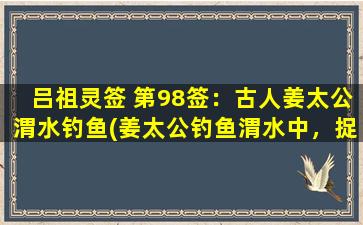 吕祖灵签 第98签：古人姜太公渭水钓鱼(姜太公钓鱼渭水中，捉得垂龙赢千金)